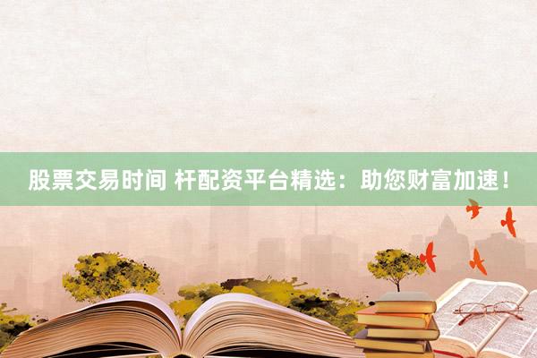 股票交易时间 杆配资平台精选：助您财富加速！