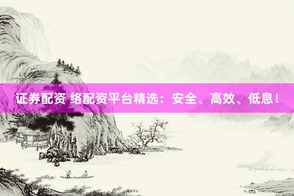 证券配资 络配资平台精选：安全、高效、低息！