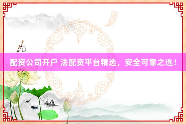 配资公司开户 法配资平台精选，安全可靠之选！