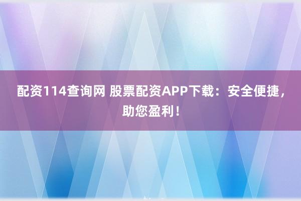 配资114查询网 股票配资APP下载：安全便捷，助您盈利！