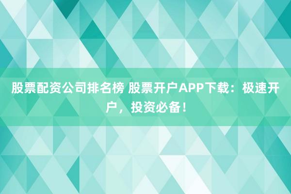 股票配资公司排名榜 股票开户APP下载：极速开户，投资必备！