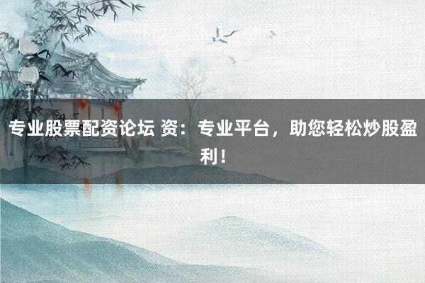 专业股票配资论坛 资：专业平台，助您轻松炒股盈利！