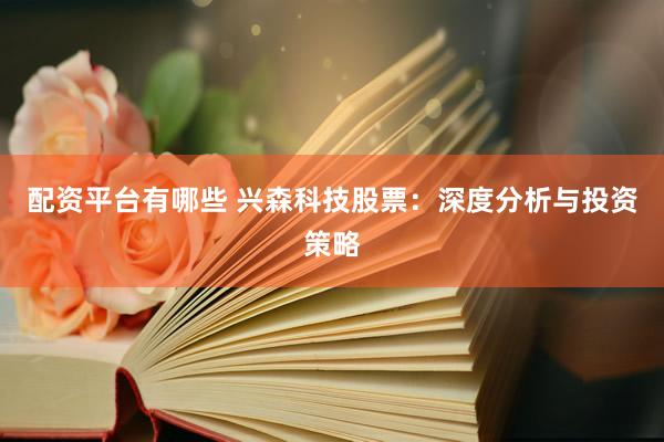 配资平台有哪些 兴森科技股票：深度分析与投资策略