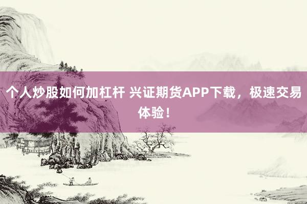 个人炒股如何加杠杆 兴证期货APP下载，极速交易体验！