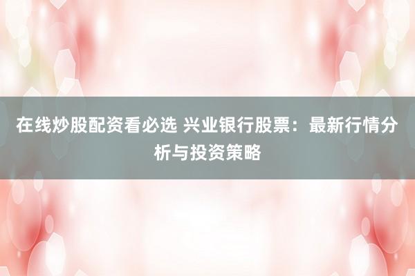 在线炒股配资看必选 兴业银行股票：最新行情分析与投资策略