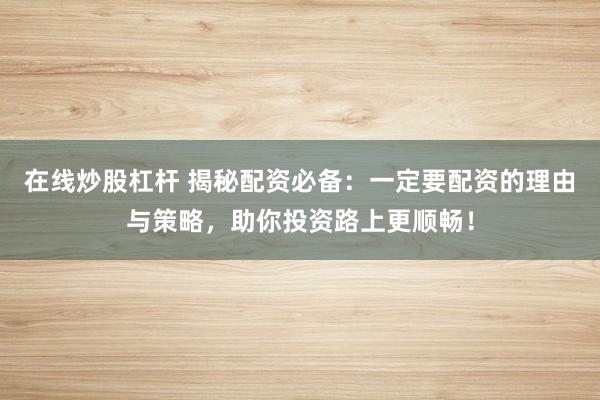 在线炒股杠杆 揭秘配资必备：一定要配资的理由与策略，助你投资路上更顺畅！