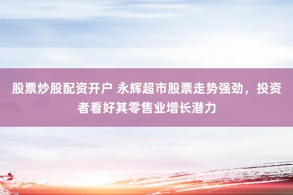 股票炒股配资开户 永辉超市股票走势强劲，投资者看好其零售业增长潜力