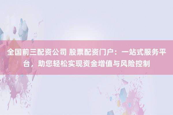 全国前三配资公司 股票配资门户：一站式服务平台，助您轻松实现资金增值与风险控制