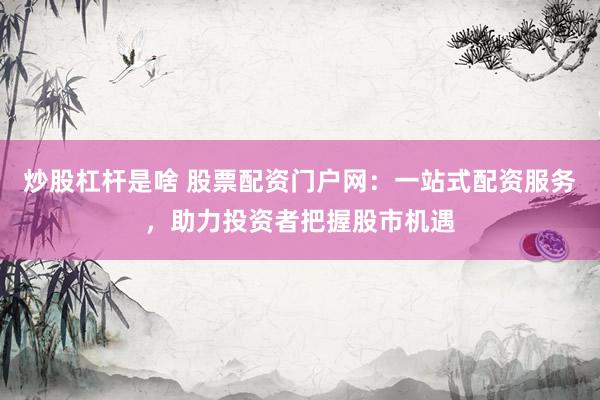 炒股杠杆是啥 股票配资门户网：一站式配资服务，助力投资者把握股市机遇