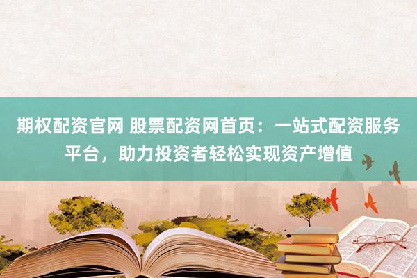期权配资官网 股票配资网首页：一站式配资服务平台，助力投资者轻松实现资产增值