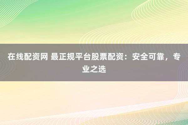 在线配资网 最正规平台股票配资：安全可靠，专业之选