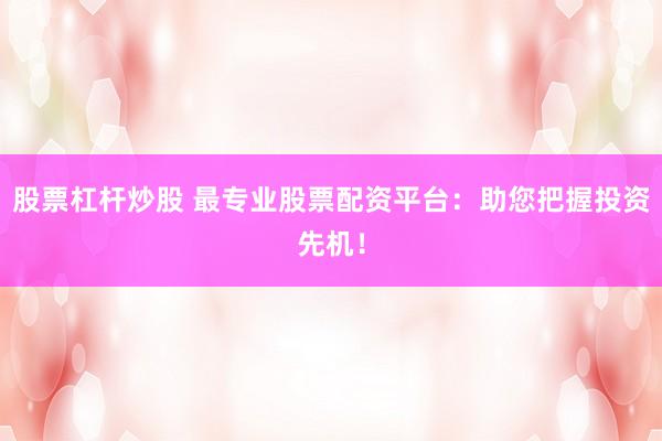 股票杠杆炒股 最专业股票配资平台:助您把握投资先机!