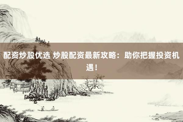 配资炒股优选 炒股配资最新攻略：助你把握投资机遇！