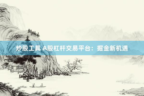 炒股工具 A股杠杆交易平台：掘金新机遇