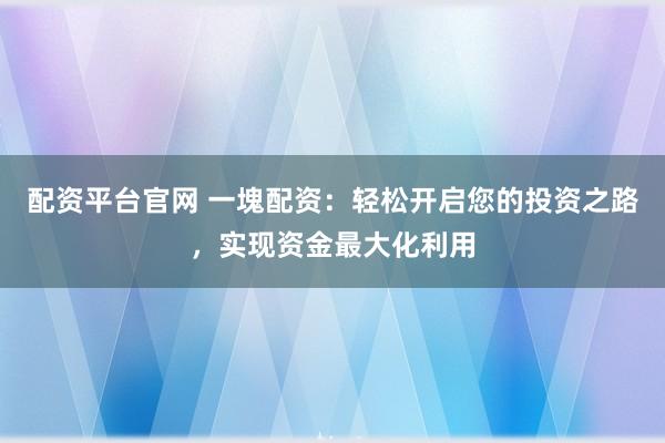 配资平台官网 一塊配资：轻松开启您的投资之路，实现资金最大化利用