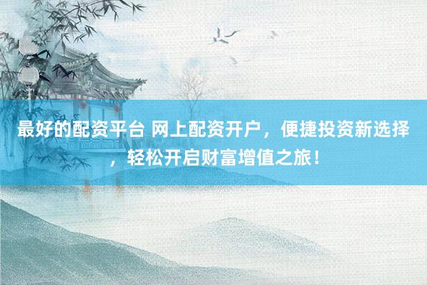 最好的配资平台 网上配资开户，便捷投资新选择，轻松开启财富增值之旅！