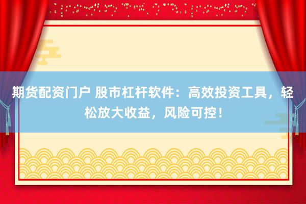 期货配资门户 股市杠杆软件：高效投资工具，轻松放大收益，风险可控！