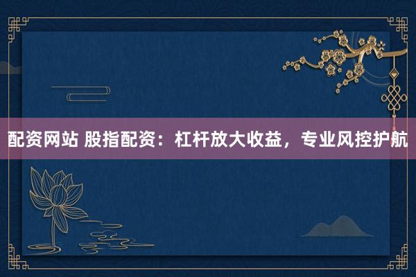 配资网站 股指配资:杠杆放大收益,专业风控护航