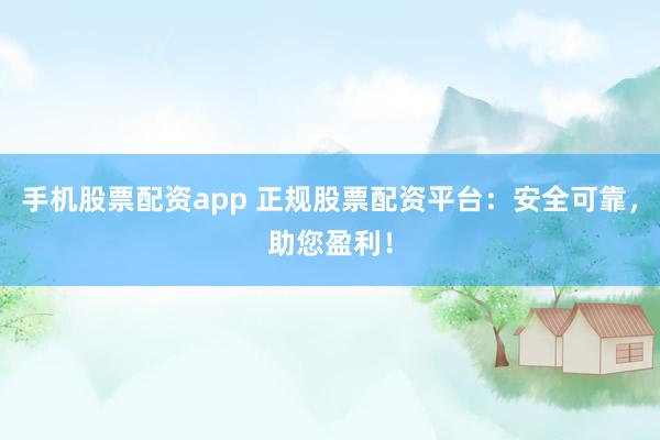 手机股票配资app 正规股票配资平台：安全可靠，助您盈利！