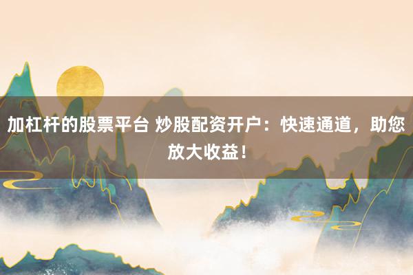 加杠杆的股票平台 炒股配资开户：快速通道，助您放大收益！