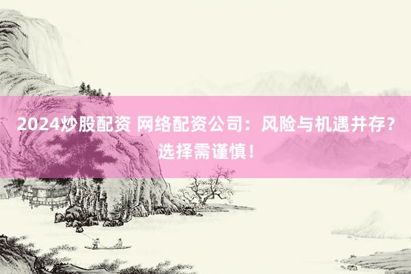 2024炒股配资 网络配资公司：风险与机遇并存？选择需谨慎！