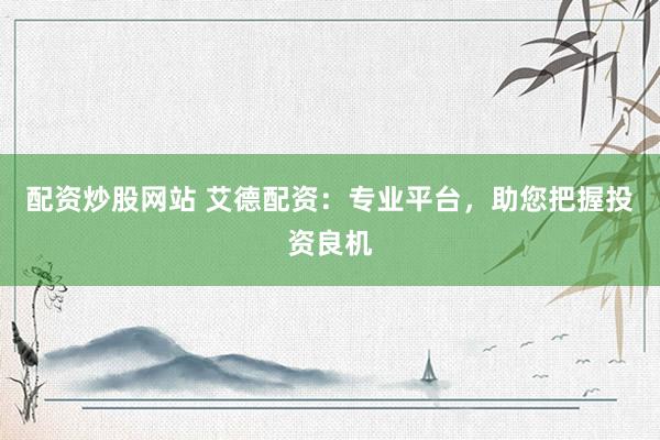 配资炒股网站 艾德配资：专业平台，助您把握投资良机