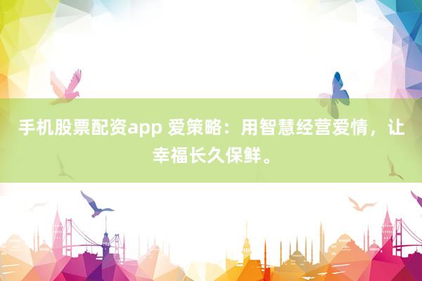 手机股票配资app 爱策略：用智慧经营爱情，让幸福长久保鲜。