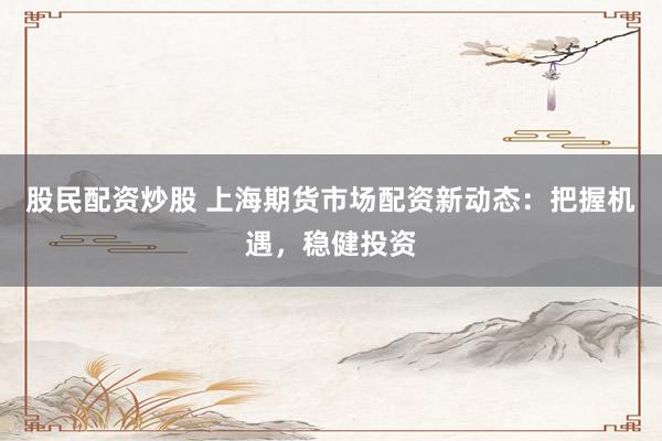 股民配资炒股 上海期货市场配资新动态：把握机遇，稳健投资
