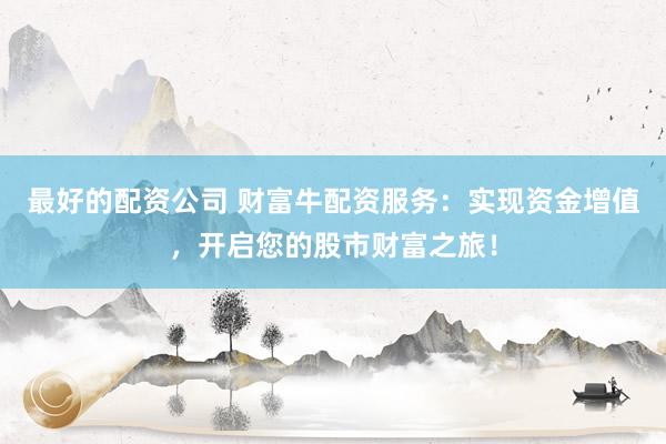 最好的配资公司 财富牛配资服务：实现资金增值，开启您的股市财富之旅！
