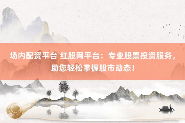 场内配资平台 红股网平台：专业股票投资服务，助您轻松掌握股市动态！