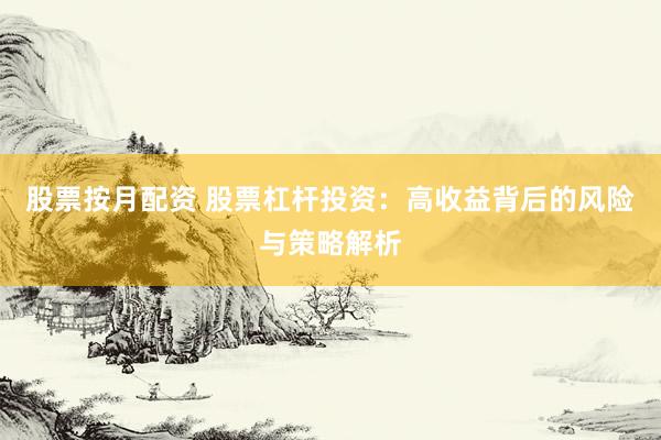 股票按月配资 股票杠杆投资：高收益背后的风险与策略解析