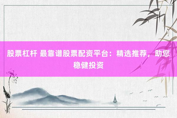 股票杠杆 最靠谱股票配资平台：精选推荐，助您稳健投资