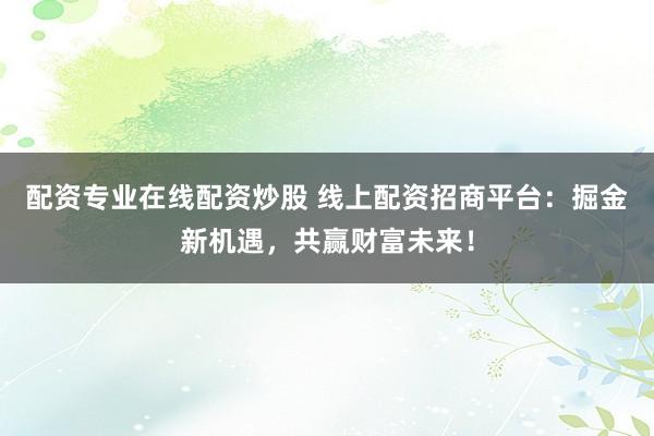 配资专业在线配资炒股 线上配资招商平台：掘金新机遇，共赢财富未来！