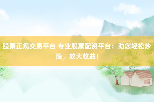 股票正规交易平台 专业股票配资平台：助您轻松炒股，放大收益！
