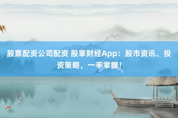 股票配资公司配资 股掌财经App：股市资讯、投资策略，一手掌握！