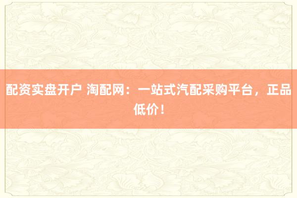 配资实盘开户 淘配网：一站式汽配采购平台，正品低价！