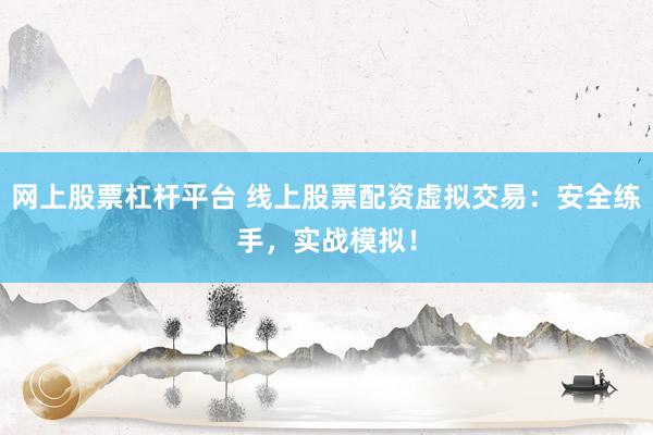 网上股票杠杆平台 线上股票配资虚拟交易：安全练手，实战模拟！
