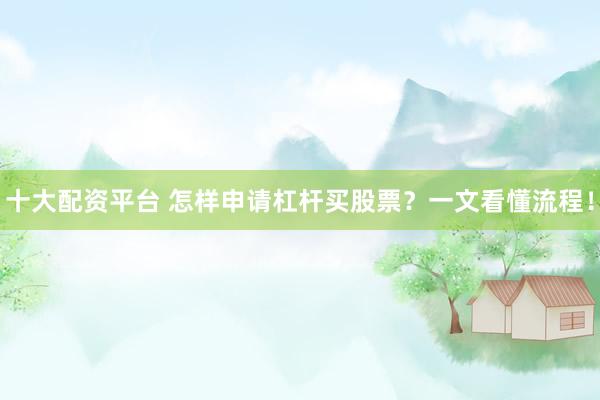 十大配资平台 怎样申请杠杆买股票？一文看懂流程！