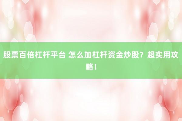 股票百倍杠杆平台 怎么加杠杆资金炒股？超实用攻略！