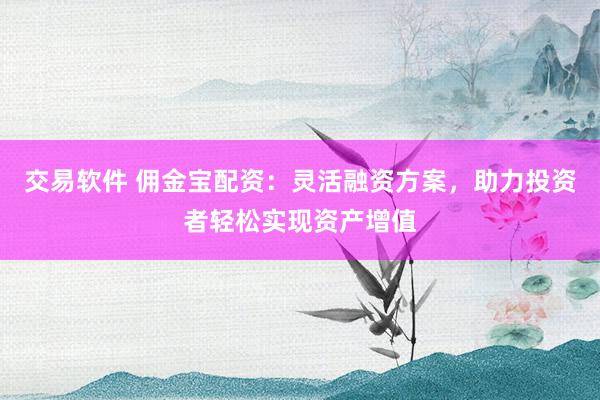 交易软件 佣金宝配资：灵活融资方案，助力投资者轻松实现资产增值