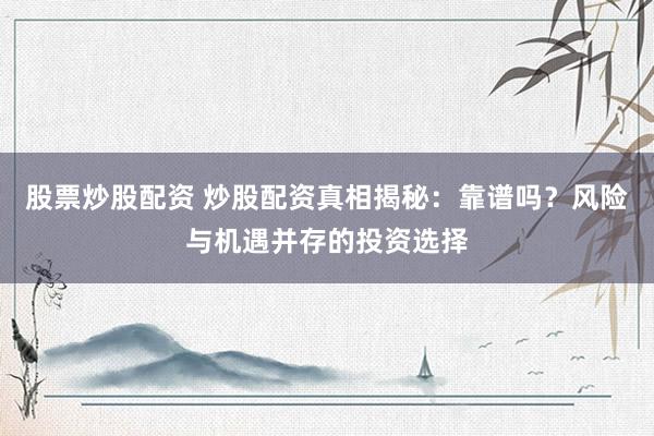 股票炒股配资 炒股配资真相揭秘:靠谱吗?风险与机遇并存的投资选择