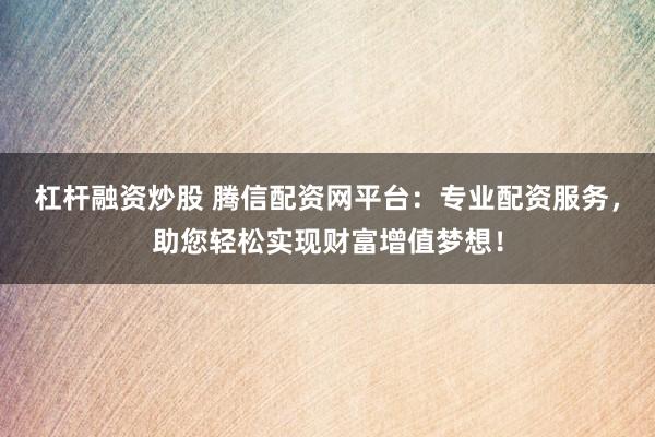 杠杆融资炒股 腾信配资网平台：专业配资服务，助您轻松实现财富增值梦想！
