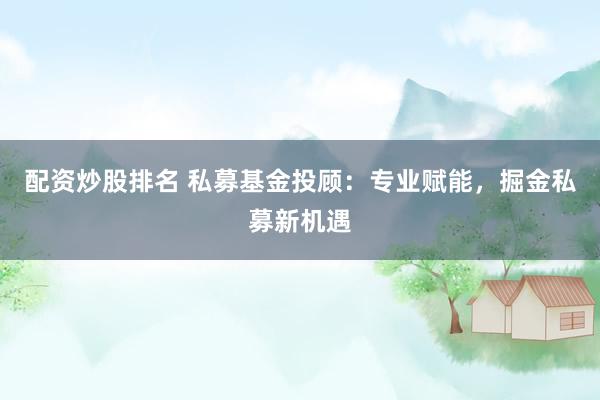 配资炒股排名 私募基金投顾：专业赋能，掘金私募新机遇