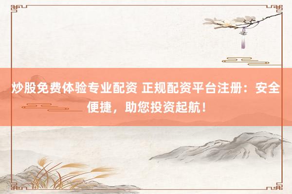 炒股免费体验专业配资 正规配资平台注册:安全便捷,助您投资起航!