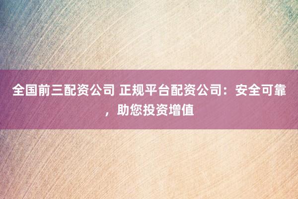 全国前三配资公司 正规平台配资公司：安全可靠，助您投资增值