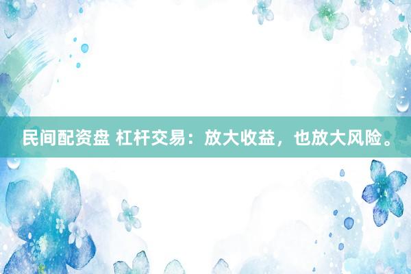 民间配资盘 杠杆交易：放大收益，也放大风险。