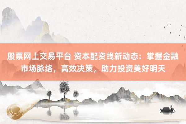 股票网上交易平台 资本配资线新动态：掌握金融市场脉络，高效决策，助力投资美好明天