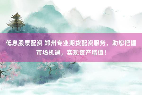 低息股票配资 郑州专业期货配资服务，助您把握市场机遇，实现资产增值！