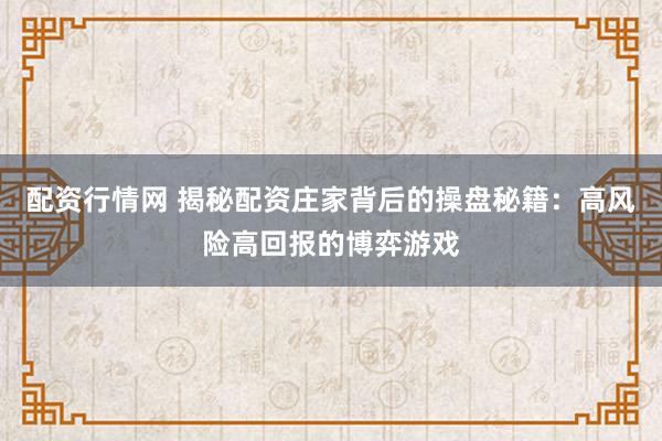配资行情网 揭秘配资庄家背后的操盘秘籍：高风险高回报的博弈游戏