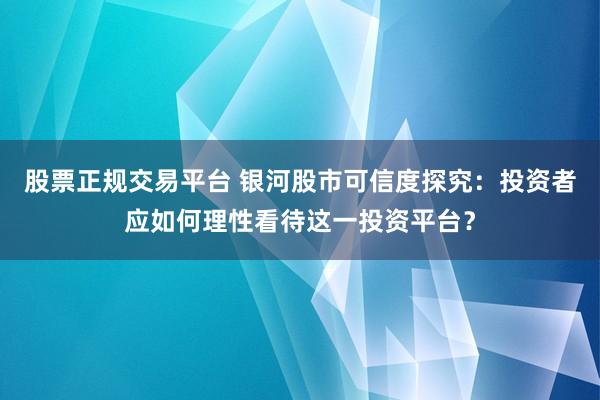 股票正规交易平台 银河股市可信度探究：投资者应如何理性看待这一投资平台？